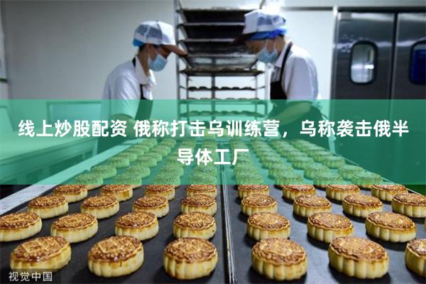 线上炒股配资 俄称打击乌训练营，乌称袭击俄半导体工厂