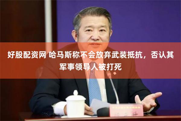 好股配资网 哈马斯称不会放弃武装抵抗，否认其军事领导人被打死