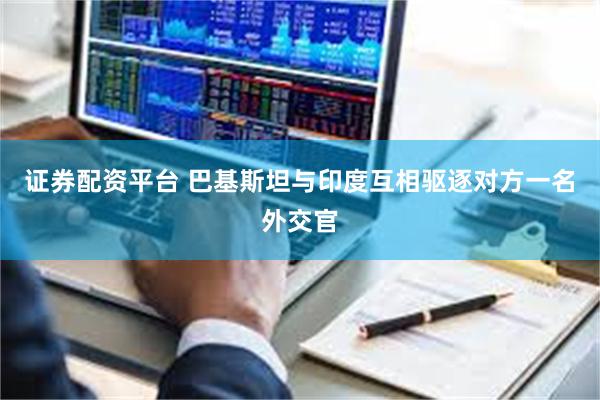 证券配资平台 巴基斯坦与印度互相驱逐对方一名外交官