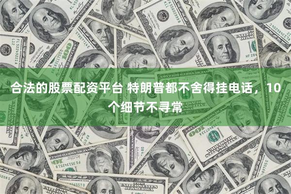 合法的股票配资平台 特朗普都不舍得挂电话，10个细节不寻常