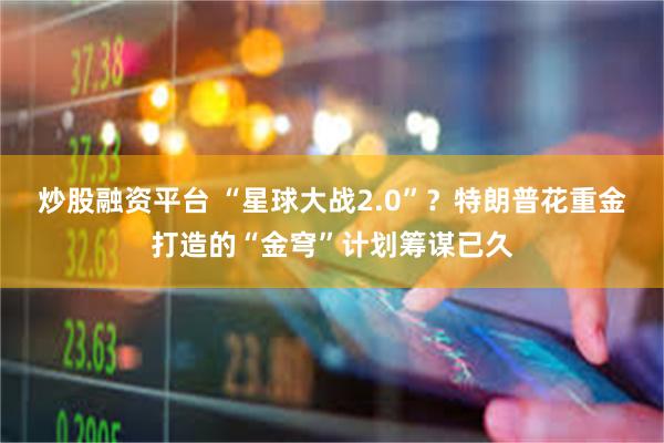 炒股融资平台 “星球大战2.0”?特朗普花重金打造的“金穹”计划筹谋已久