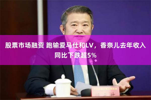 股票市场融资 跑输爱马仕和LV,香奈儿去年收入同比下跌超5%