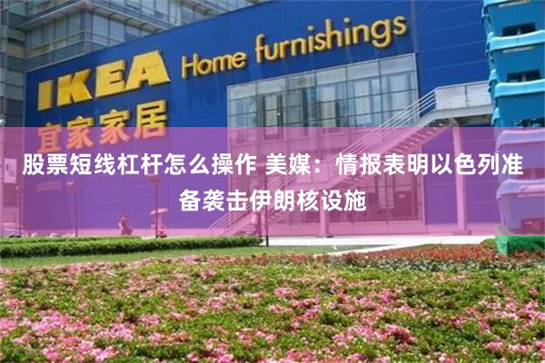 股票短线杠杆怎么操作 美媒：情报表明以色列准备袭击伊朗核设施