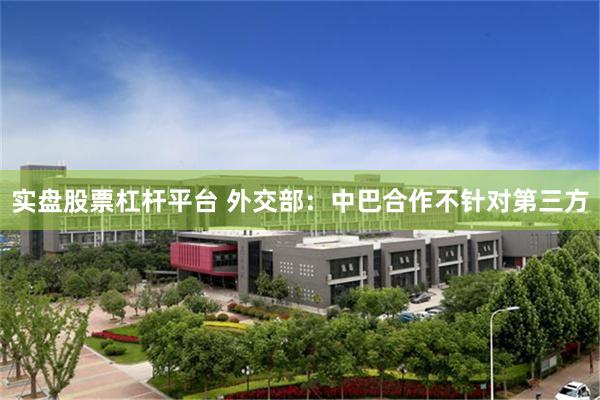 实盘股票杠杆平台 外交部：中巴合作不针对第三方