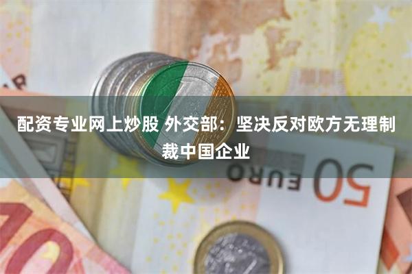 配资专业网上炒股 外交部：坚决反对欧方无理制裁中国企业