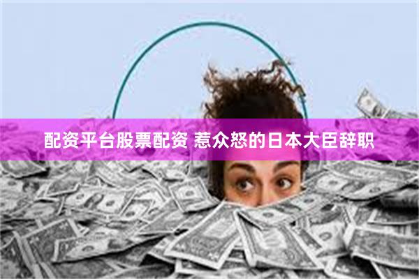 配资平台股票配资 惹众怒的日本大臣辞职