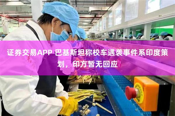证券交易APP 巴基斯坦称校车遇袭事件系印度策划，印方暂无回应