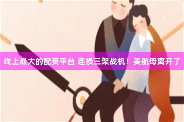 线上最大的配资平台 连损三架战机！美航母离开了