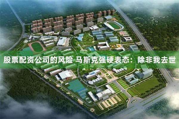 股票配资公司的风险 马斯克强硬表态：除非我去世