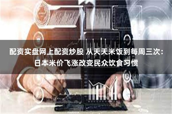 配资实盘网上配资炒股 从天天米饭到每周三次：日本米价飞涨改变民众饮食习惯