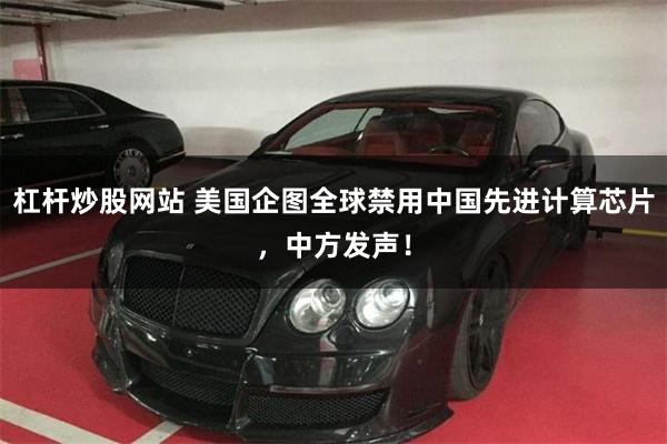 杠杆炒股网站 美国企图全球禁用中国先进计算芯片，中方发声！