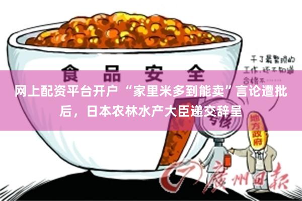 网上配资平台开户 “家里米多到能卖”言论遭批后，日本农林水产大臣递交辞呈