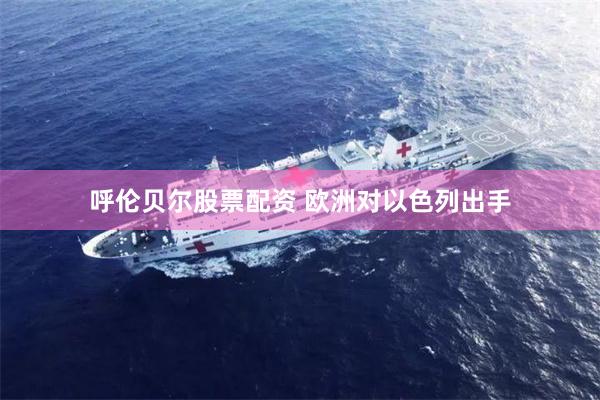 呼伦贝尔股票配资 欧洲对以色列出手