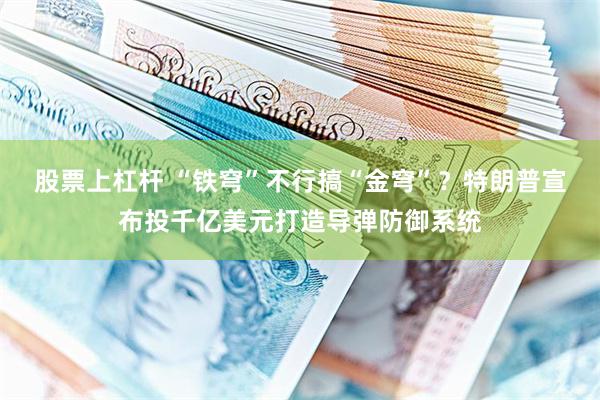股票上杠杆 “铁穹”不行搞“金穹”？特朗普宣布投千亿美元打造导弹防御系统