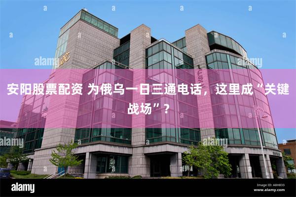 安阳股票配资 为俄乌一日三通电话，这里成“关键战场”？