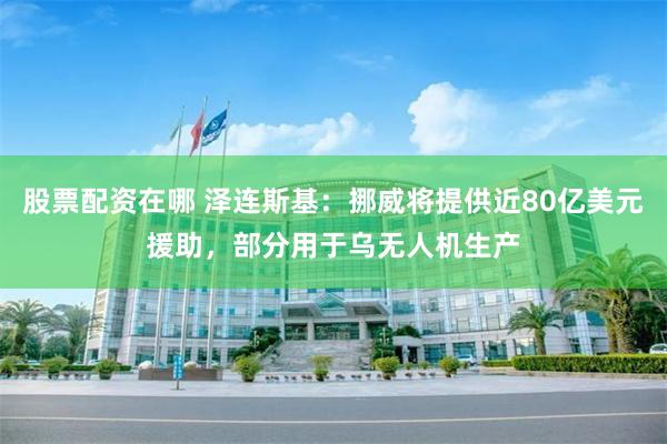 股票配资在哪 泽连斯基：挪威将提供近80亿美元援助，部分用于乌无人机生产