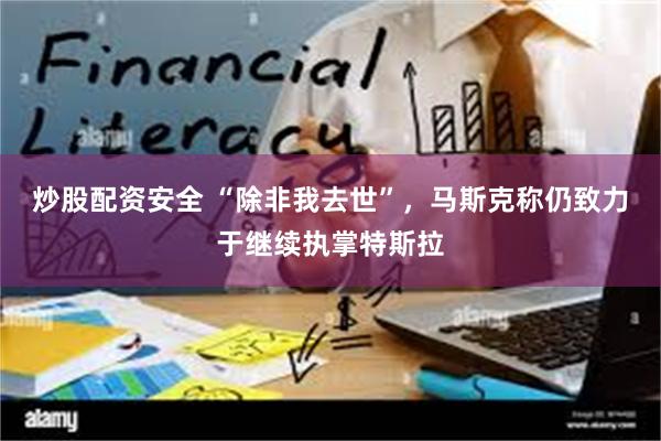 炒股配资安全 “除非我去世”，马斯克称仍致力于继续执掌特斯拉