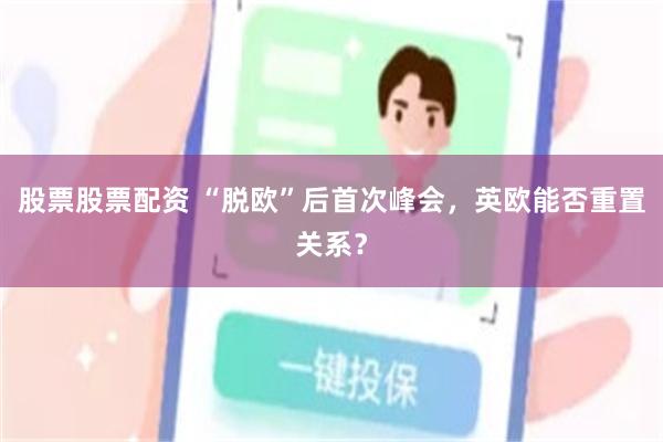 股票股票配资 “脱欧”后首次峰会，英欧能否重置关系？