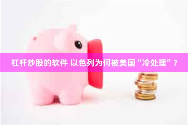 杠杆炒股的软件 以色列为何被美国“冷处理”？