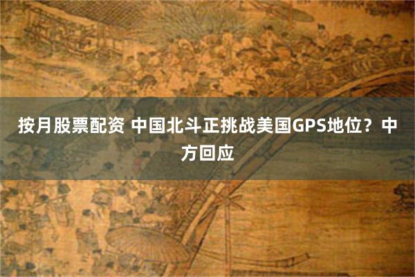 按月股票配资 中国北斗正挑战美国GPS地位？中方回应