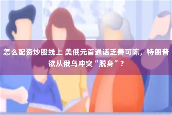 怎么配资炒股线上 美俄元首通话乏善可陈，特朗普欲从俄乌冲突“脱身”？