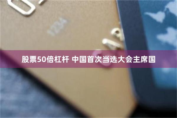 股票50倍杠杆 中国首次当选大会主席国