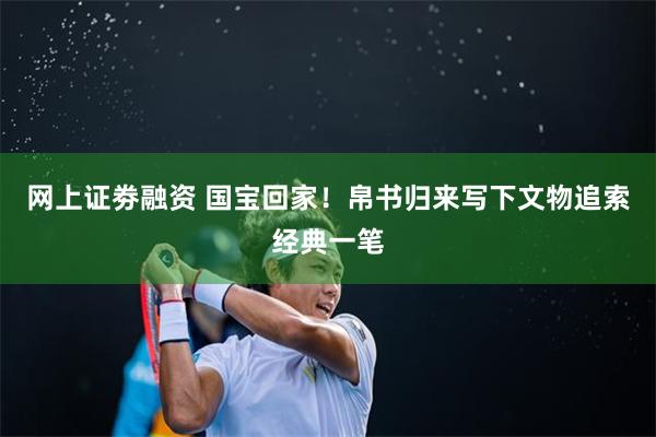 网上证劵融资 国宝回家！帛书归来写下文物追索经典一笔