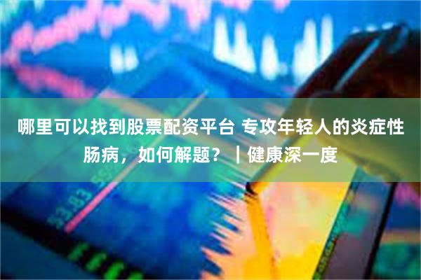 哪里可以找到股票配资平台 专攻年轻人的炎症性肠病，如何解题？｜健康深一度
