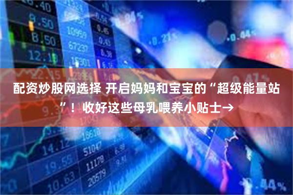 配资炒股网选择 开启妈妈和宝宝的“超级能量站”！收好这些母乳喂养小贴士→