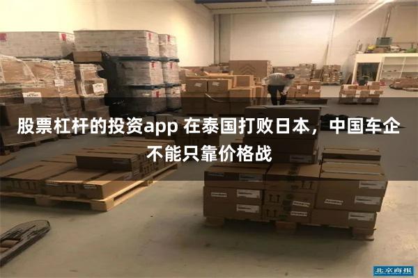 股票杠杆的投资app 在泰国打败日本，中国车企不能只靠价格战