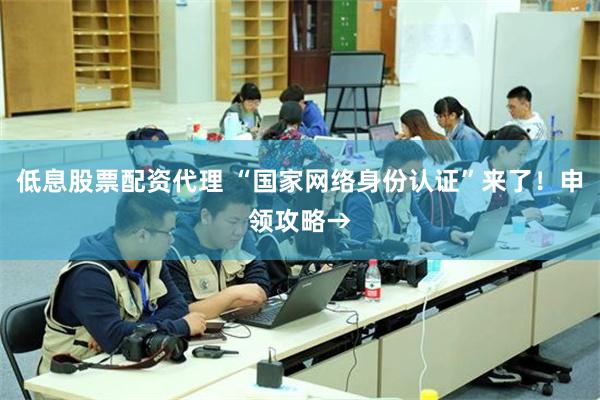 低息股票配资代理 “国家网络身份认证”来了！申领攻略→