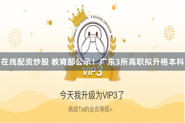 在线配资炒股 教育部公示！广东3所高职拟升格本科