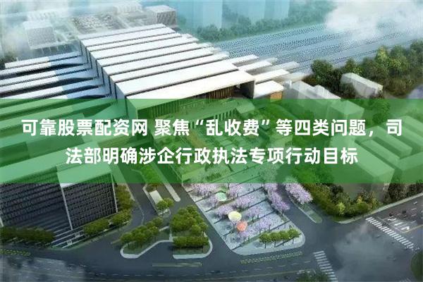 可靠股票配资网 聚焦“乱收费”等四类问题，司法部明确涉企行政执法专项行动目标
