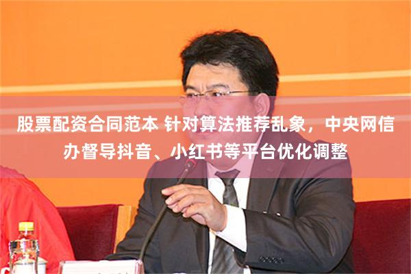 股票配资合同范本 针对算法推荐乱象，中央网信办督导抖音、小红书等平台优化调整