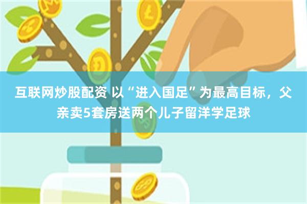 互联网炒股配资 以“进入国足”为最高目标，父亲卖5套房送两个儿子留洋学足球