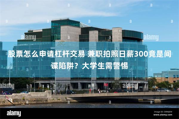 股票怎么申请杠杆交易 兼职拍照日薪300竟是间谍陷阱？大学生需警惕