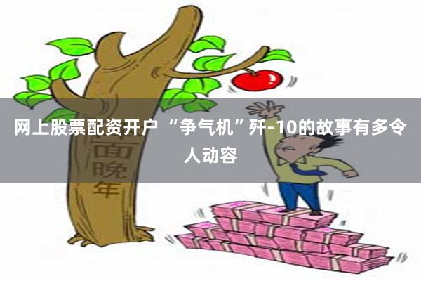 网上股票配资开户 “争气机”歼-10的故事有多令人动容