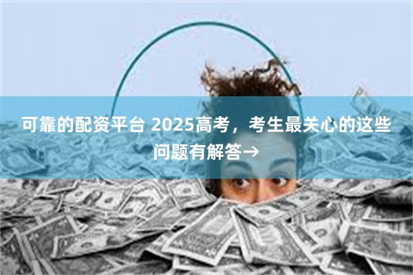 可靠的配资平台 2025高考，考生最关心的这些问题有解答→