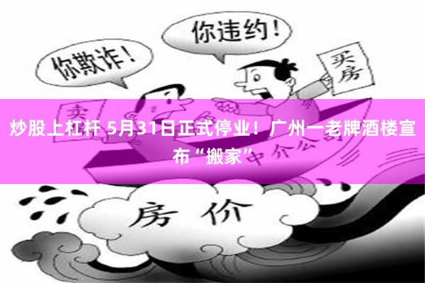 炒股上杠杆 5月31日正式停业！广州一老牌酒楼宣布“搬家”