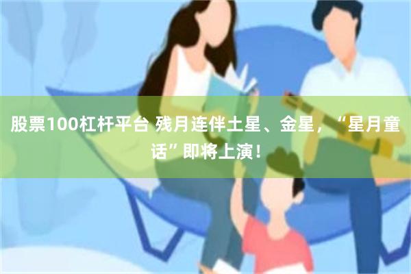 股票100杠杆平台 残月连伴土星、金星,“星月童话”即将上演!