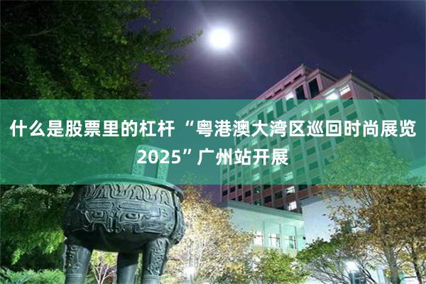 什么是股票里的杠杆 “粤港澳大湾区巡回时尚展览 2025”广州站开展