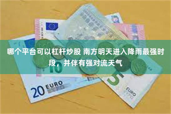 哪个平台可以杠杆炒股 南方明天进入降雨最强时段，并伴有强对流天气