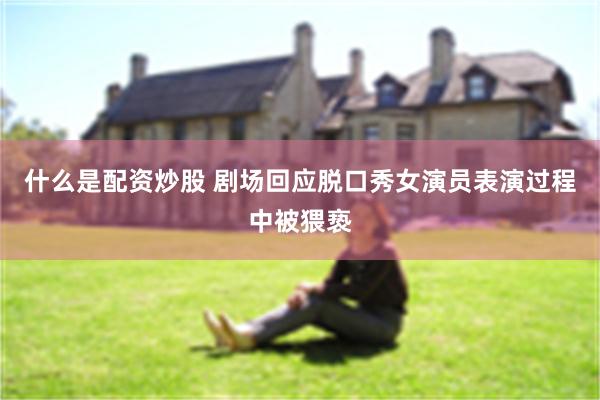 什么是配资炒股 剧场回应脱口秀女演员表演过程中被猥亵