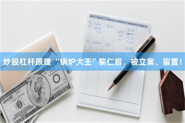 炒股杠杆原理 “锅炉大王”黎仁超，被立案、留置！