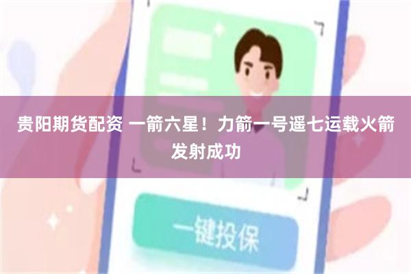 贵阳期货配资 一箭六星!力箭一号遥七运载火箭发射成功