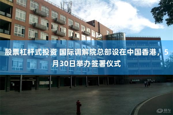 股票杠杆式投资 国际调解院总部设在中国香港，5月30日举办签署仪式