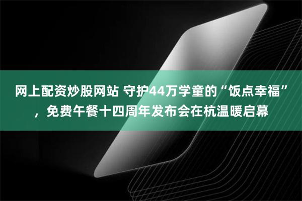 网上配资炒股网站 守护44万学童的“饭点幸福”，免费午餐十四周年发布会在杭温暖启幕