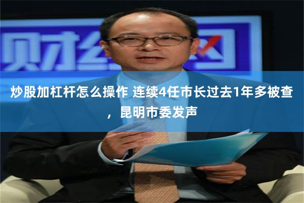 炒股加杠杆怎么操作 连续4任市长过去1年多被查，昆明市委发声