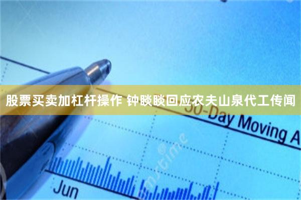 股票买卖加杠杆操作 钟睒睒回应农夫山泉代工传闻