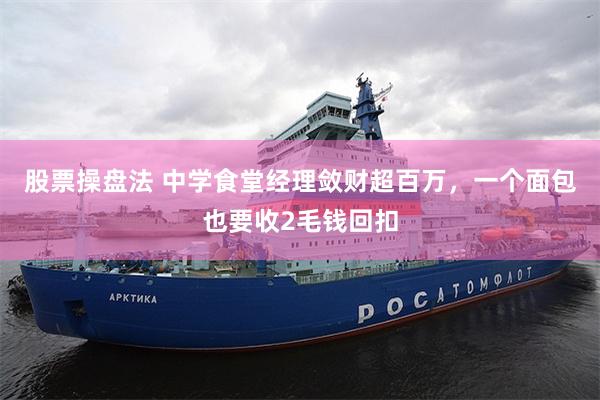 股票操盘法 中学食堂经理敛财超百万，一个面包也要收2毛钱回扣